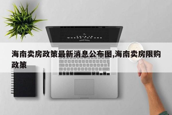 海南卖房政策最新消息公布图,海南卖房限购政策
