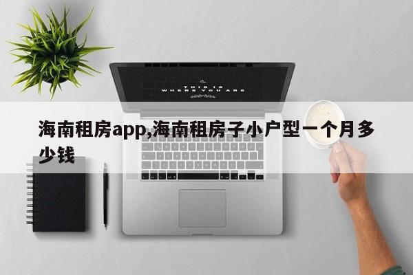 海南租房app,海南租房子小户型一个月多少钱