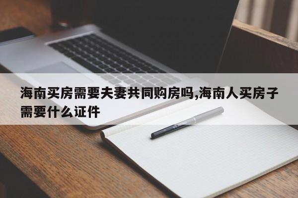 海南买房需要夫妻共同购房吗,海南人买房子需要什么证件