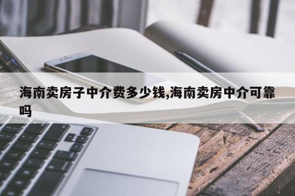 海南卖房子中介费多少钱,海南卖房中介可靠吗