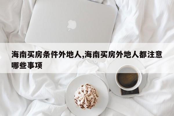 海南买房条件外地人,海南买房外地人都注意哪些事项