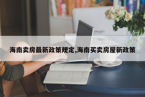 海南卖房最新政策规定,海南买卖房屋新政策
