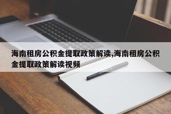 海南租房公积金提取政策解读,海南租房公积金提取政策解读视频