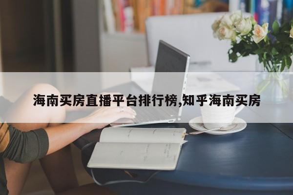 海南买房直播平台排行榜,知乎海南买房