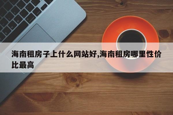 海南租房子上什么网站好,海南租房哪里性价比最高