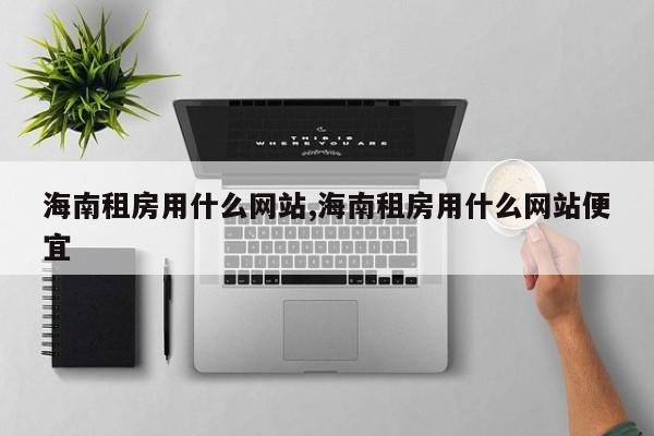 海南租房用什么网站,海南租房用什么网站便宜