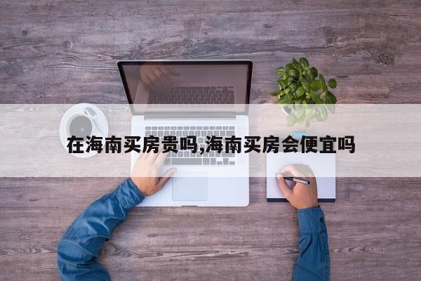 在海南买房贵吗,海南买房会便宜吗