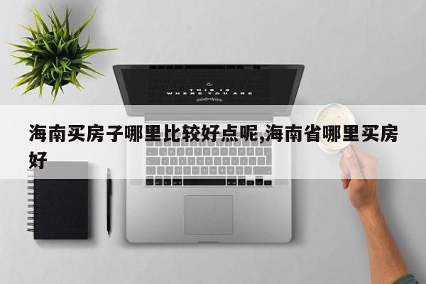 海南买房子哪里比较好点呢,海南省哪里买房好