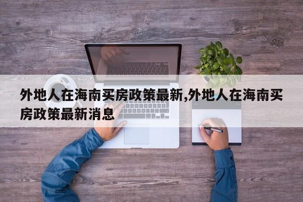 外地人在海南买房政策最新,外地人在海南买房政策最新消息