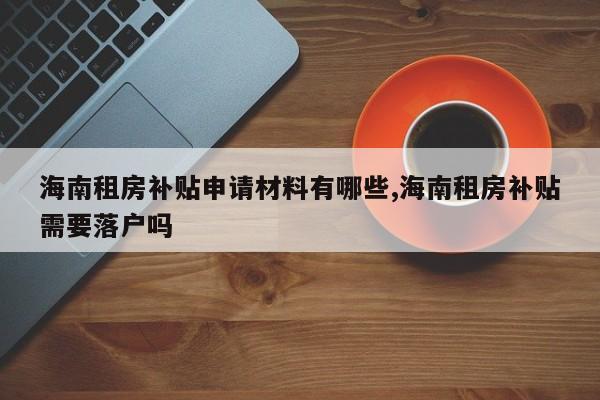 海南租房补贴申请材料有哪些,海南租房补贴需要落户吗
