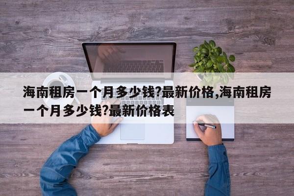 海南租房一个月多少钱?最新价格,海南租房一个月多少钱?最新价格表