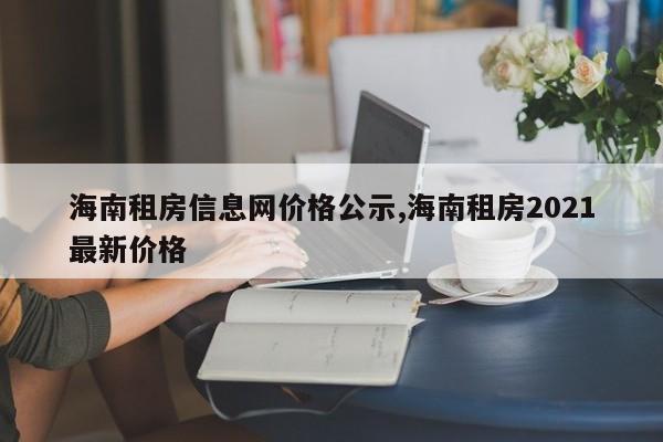 海南租房信息网价格公示,海南租房2021最新价格