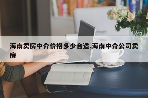 海南卖房中介价格多少合适,海南中介公司卖房