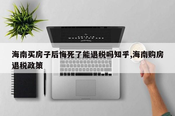 海南买房子后悔死了能退税吗知乎,海南购房退税政策