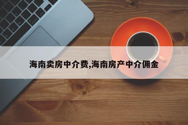 海南卖房中介费,海南房产中介佣金