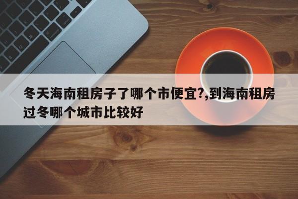 冬天海南租房子了哪个市便宜?,到海南租房过冬哪个城市比较好