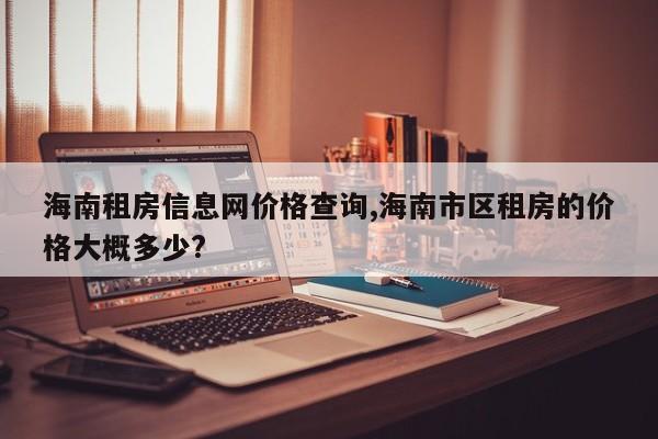 海南租房信息网价格查询,海南市区租房的价格大概多少?