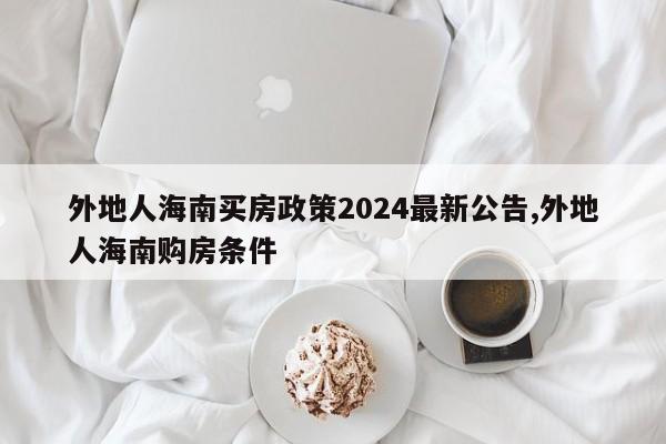 外地人海南买房政策2024最新公告,外地人海南购房条件