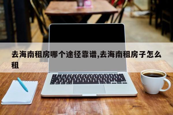 去海南租房哪个途径靠谱,去海南租房子怎么租