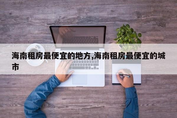 海南租房最便宜的地方,海南租房最便宜的城市