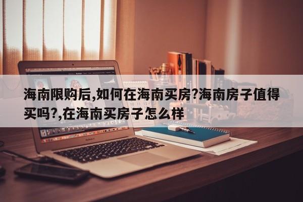 海南限购后,如何在海南买房?海南房子值得买吗?,在海南买房子怎么样