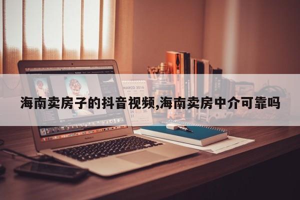 海南卖房子的抖音视频,海南卖房中介可靠吗