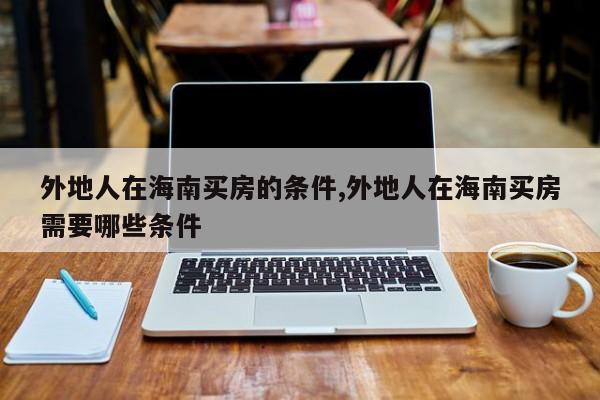 外地人在海南买房的条件,外地人在海南买房需要哪些条件
