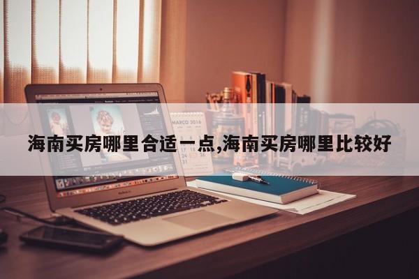 海南买房哪里合适一点,海南买房哪里比较好