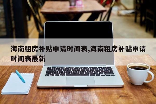 海南租房补贴申请时间表,海南租房补贴申请时间表最新