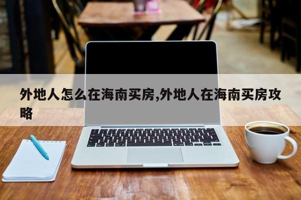 外地人怎么在海南买房,外地人在海南买房攻略