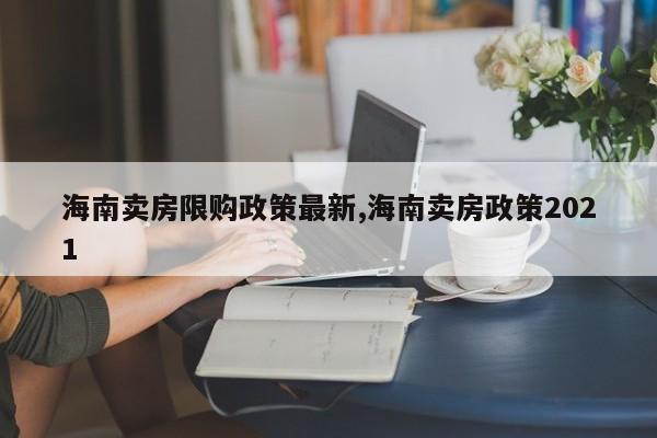 海南卖房限购政策最新,海南卖房政策2021