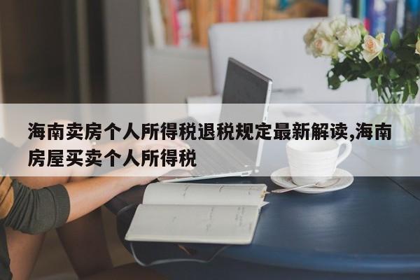海南卖房个人所得税退税规定最新解读,海南房屋买卖个人所得税