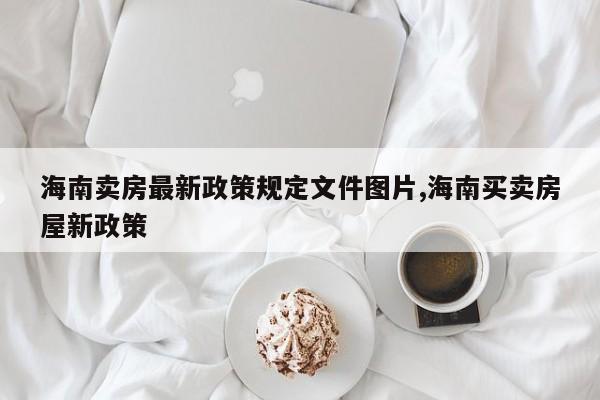 海南卖房最新政策规定文件图片,海南买卖房屋新政策