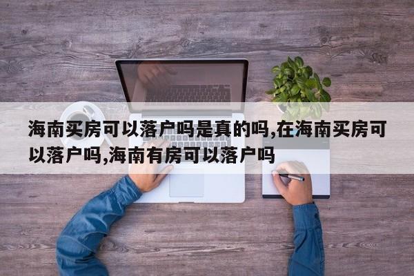 海南买房可以落户吗是真的吗,在海南买房可以落户吗,海南有房可以落户吗