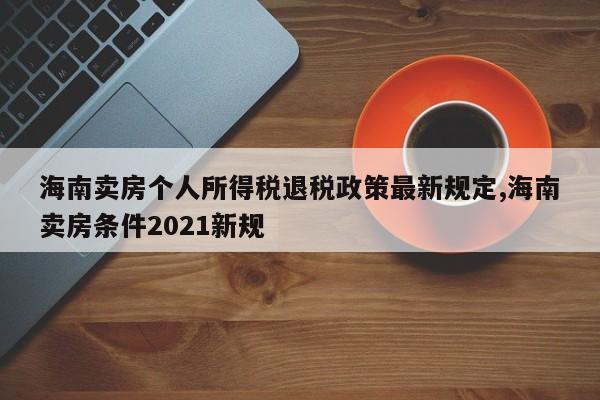 海南卖房个人所得税退税政策最新规定,海南卖房条件2021新规