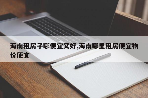 海南租房子哪便宜又好,海南哪里租房便宜物价便宜