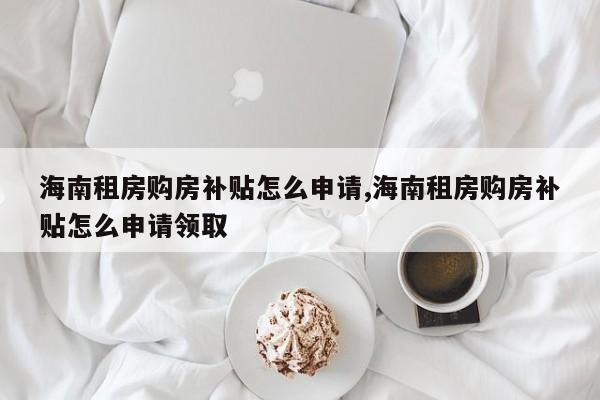 海南租房购房补贴怎么申请,海南租房购房补贴怎么申请领取