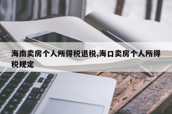 海南卖房个人所得税退税,海口卖房个人所得税规定