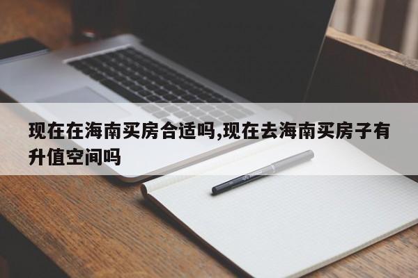 现在在海南买房合适吗,现在去海南买房子有升值空间吗