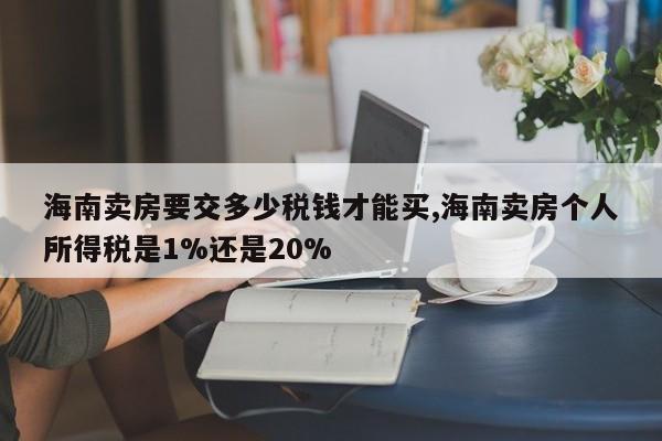海南卖房要交多少税钱才能买,海南卖房个人所得税是1%还是20%