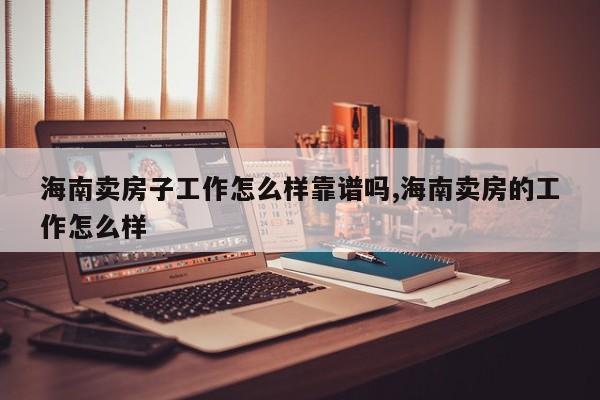 海南卖房子工作怎么样靠谱吗,海南卖房的工作怎么样