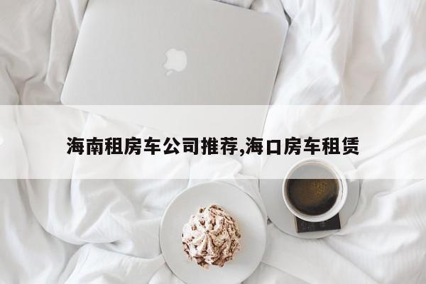 海南租房车公司推荐,海口房车租赁