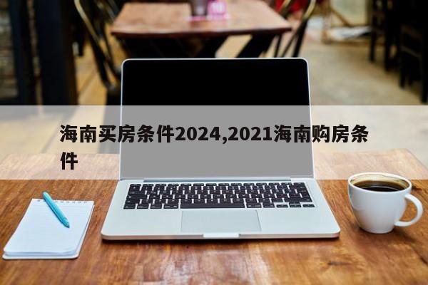 海南买房条件2024,2021海南购房条件
