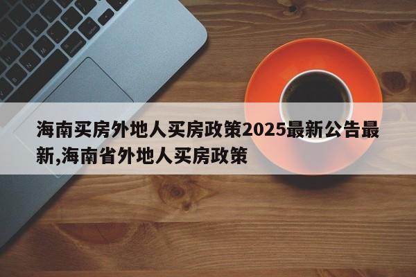 海南买房外地人买房政策2025最新公告最新,海南省外地人买房政策
