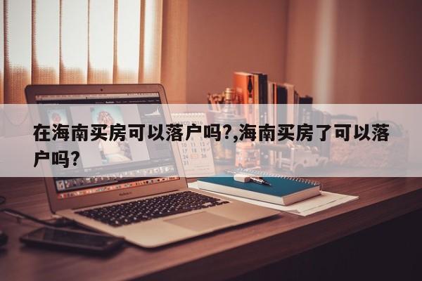 在海南买房可以落户吗?,海南买房了可以落户吗?