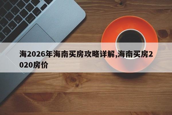 海2026年海南买房攻略详解,海南买房2020房价